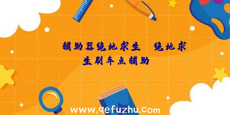 「yy辅助器绝地求生」|绝地求生刷车点辅助